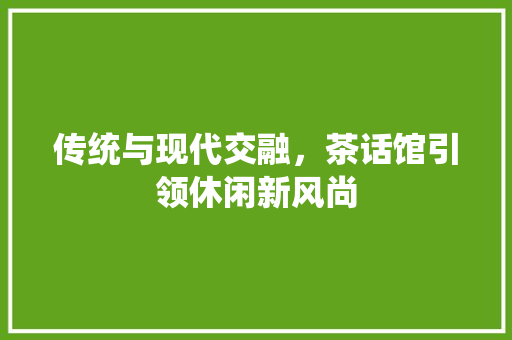 传统与现代交融，茶话馆引领休闲新风尚