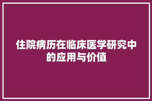 住院病历在临床医学研究中的应用与价值