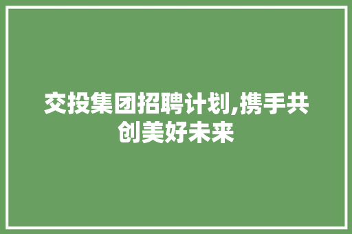 交投集团招聘计划,携手共创美好未来