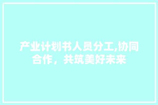 产业计划书人员分工,协同合作，共筑美好未来 演讲稿