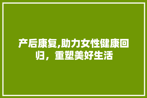 产后康复,助力女性健康回归，重塑美好生活