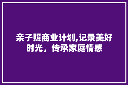 亲子照商业计划,记录美好时光，传承家庭情感