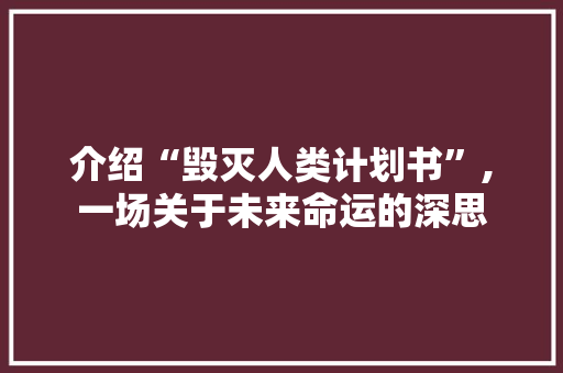 介绍“毁灭人类计划书”,一场关于未来命运的深思