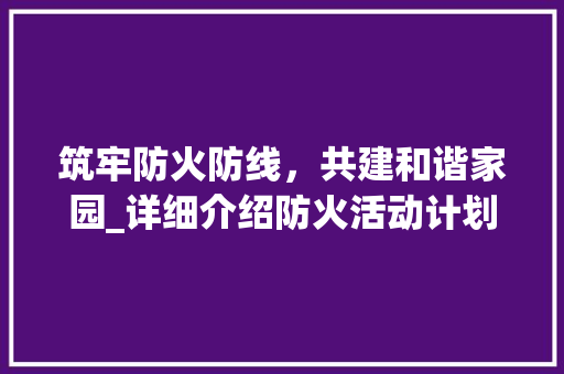 筑牢防火防线，共建和谐家园_详细介绍防火活动计划