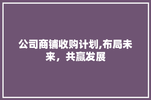 公司商铺收购计划,布局未来，共赢发展