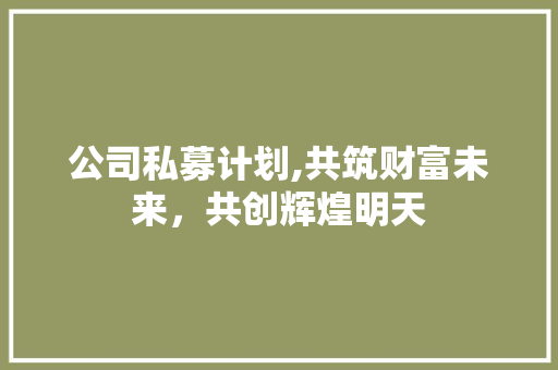 公司私募计划,共筑财富未来，共创辉煌明天 诗词鉴赏
