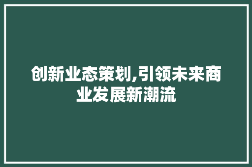 创新业态策划,引领未来商业发展新潮流
