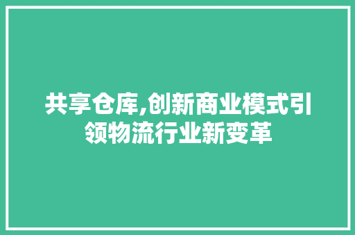 共享仓库,创新商业模式引领物流行业新变革
