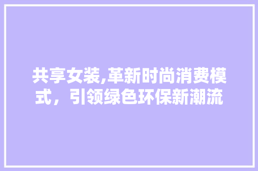 共享女装,革新时尚消费模式，引领绿色环保新潮流