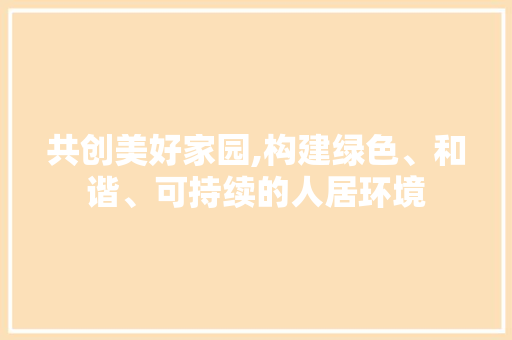 共创美好家园,构建绿色、和谐、可持续的人居环境
