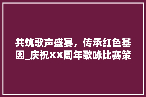 共筑歌声盛宴，传承红色基因_庆祝XX周年歌咏比赛策划方法