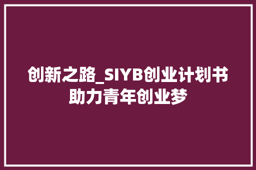 创新之路_SIYB创业计划书助力青年创业梦