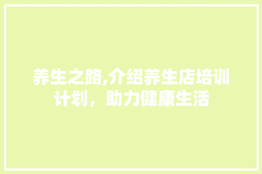 养生之路,介绍养生店培训计划，助力健康生活