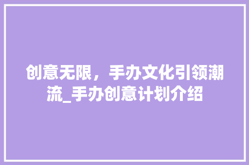 创意无限，手办文化引领潮流_手办创意计划介绍