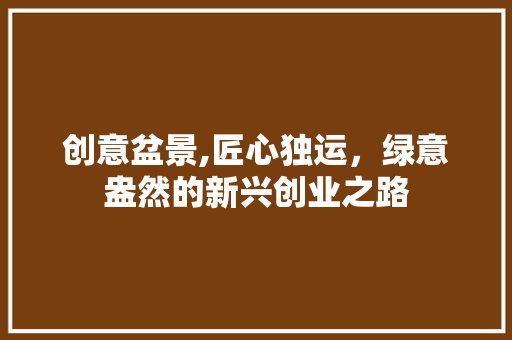 创意盆景,匠心独运，绿意盎然的新兴创业之路