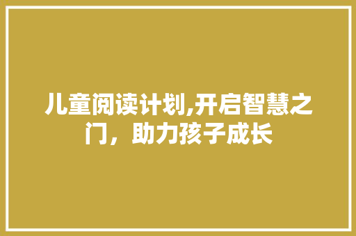 儿童阅读计划,开启智慧之门，助力孩子成长