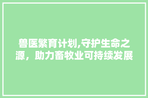 兽医繁育计划,守护生命之源，助力畜牧业可持续发展 诗词鉴赏