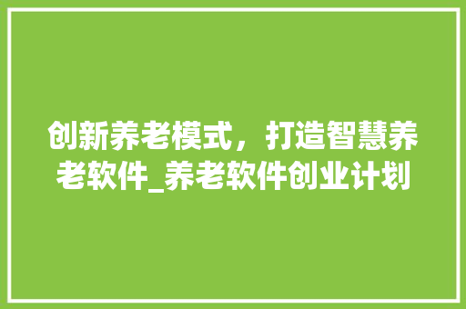 创新养老模式，打造智慧养老软件_养老软件创业计划详细介绍