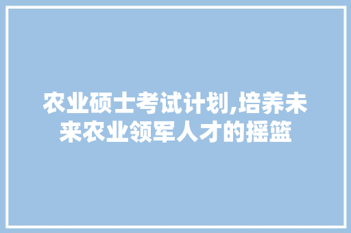 农业硕士考试计划,培养未来农业领军人才的摇篮
