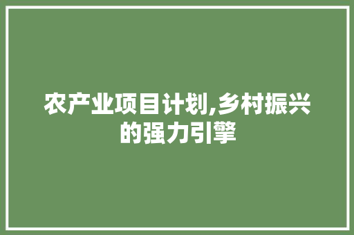 农产业项目计划,乡村振兴的强力引擎
