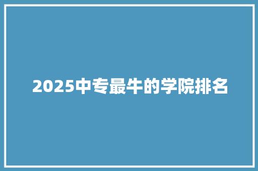 2025中专最牛的学院排名