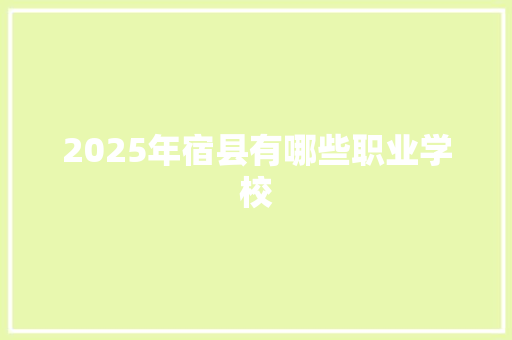 2025年宿县有哪些职业学校