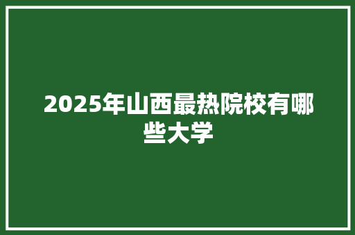 2025年山西最热院校有哪些大学