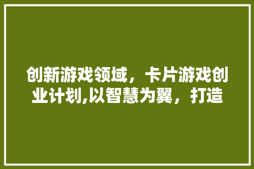 创新游戏领域，卡片游戏创业计划,以智慧为翼，打造全新娱乐体验