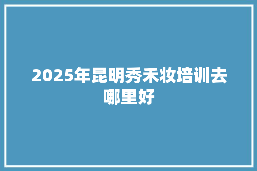 2025年昆明秀禾妆培训去哪里好