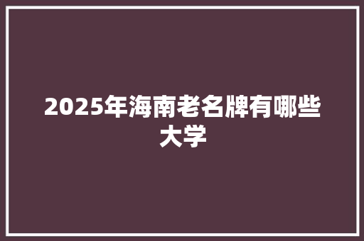 2025年海南老名牌有哪些大学