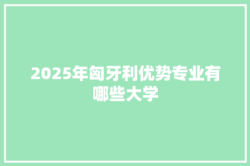 2025年匈牙利优势专业有哪些大学