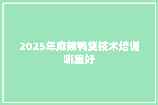 2025年麻辣鸭货技术培训哪里好