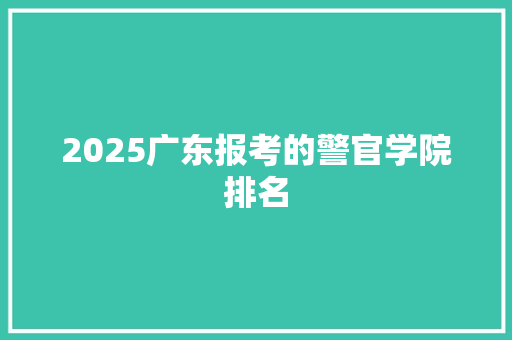 2025广东报考的警官学院排名