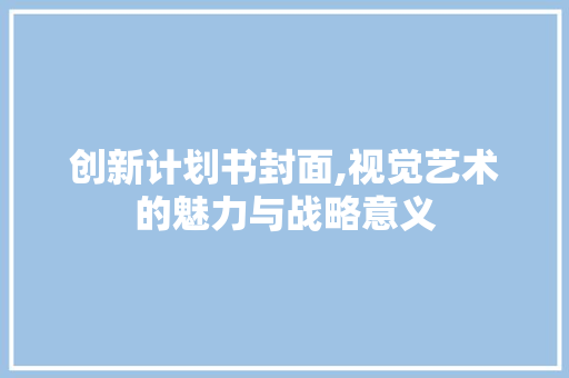 创新计划书封面,视觉艺术的魅力与战略意义