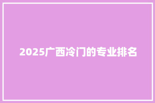 2025广西冷门的专业排名