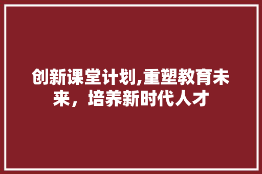 创新课堂计划,重塑教育未来，培养新时代人才