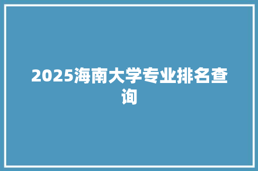 2025海南大学专业排名查询