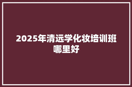 2025年清远学化妆培训班哪里好