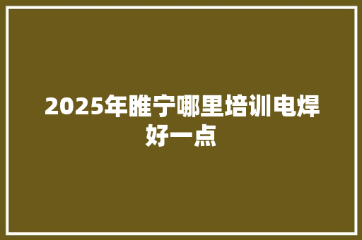 2025年睢宁哪里培训电焊好一点