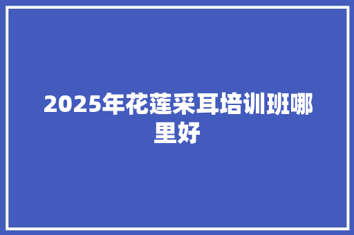 2025年花莲采耳培训班哪里好