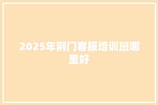2025年荆门客服培训班哪里好