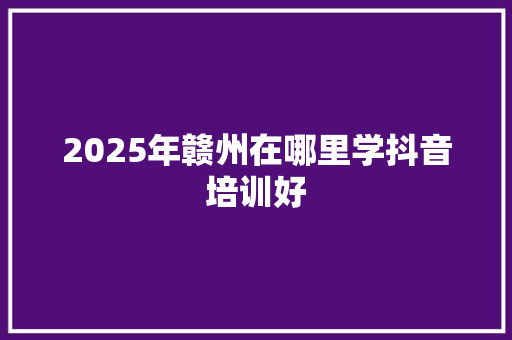 2025年赣州在哪里学抖音培训好