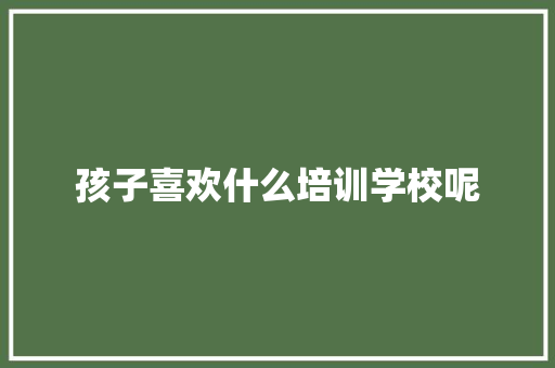 孩子喜欢什么培训学校呢