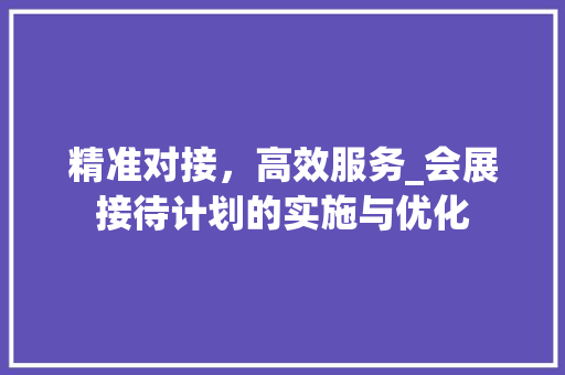 精准对接，高效服务_会展接待计划的实施与优化