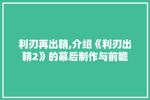 利刃再出鞘,介绍《利刃出鞘2》的幕后制作与前瞻