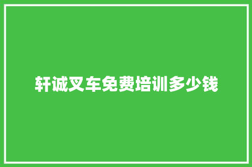 轩诚叉车免费培训多少钱