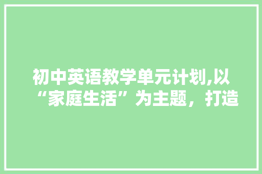 初中英语教学单元计划,以“家庭生活”为主题，打造高效课堂