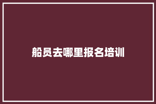 船员去哪里报名培训