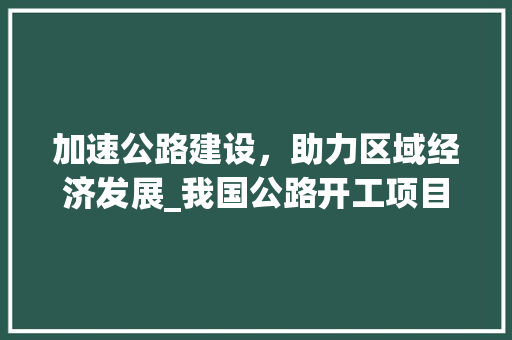 加速公路建设，助力区域经济发展_我国公路开工项目计划介绍