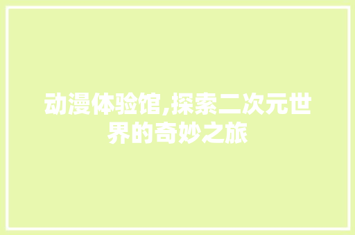 动漫体验馆,探索二次元世界的奇妙之旅